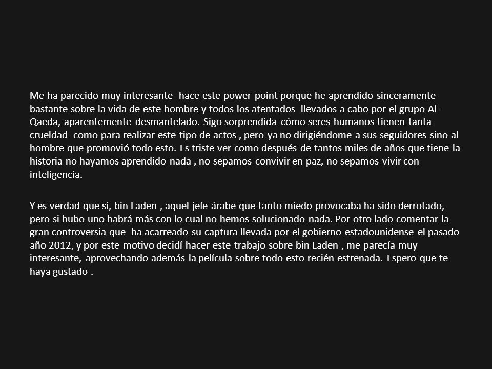 Me ha parecido muy interesante hace este power point porque he aprendido sinceramente bastante sobre la vida de este hombre y todos los atentados llevados a cabo por el grupo Al-Qaeda, aparentemente desmantelado.