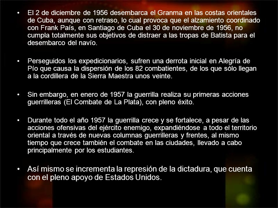 El 2 de diciembre de 1956 desembarca el Granma en las costas orientales de Cuba, aunque con retraso, lo cual provoca que el alzamiento coordinado con Frank País, en Santiago de Cuba el 30 de noviembre de 1956, no cumpla totalmente sus objetivos de distraer a las tropas de Batista para el desembarco del navío.