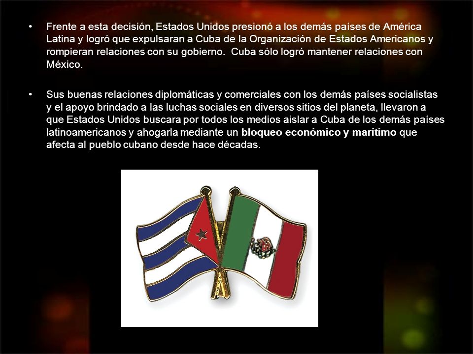 Frente a esta decisión, Estados Unidos presionó a los demás países de América Latina y logró que expulsaran a Cuba de la Organización de Estados Americanos y rompieran relaciones con su gobierno. Cuba sólo logró mantener relaciones con México.