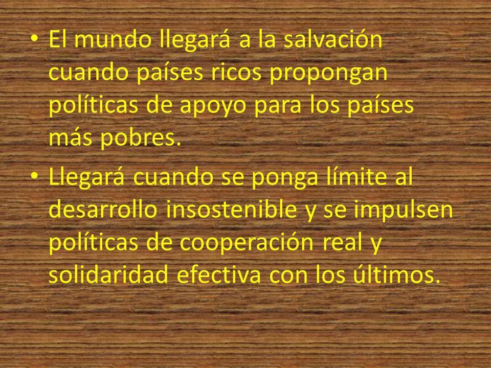 El mundo llegará a la salvación cuando países ricos propongan políticas de apoyo para los países más pobres.