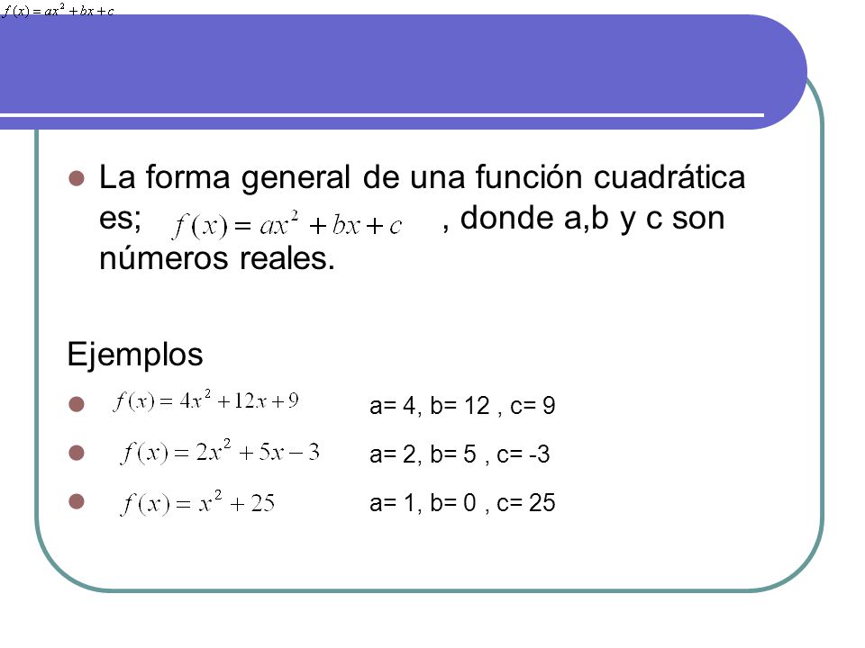 La forma general de una función cuadrática es; , donde a,b y c son números reales.