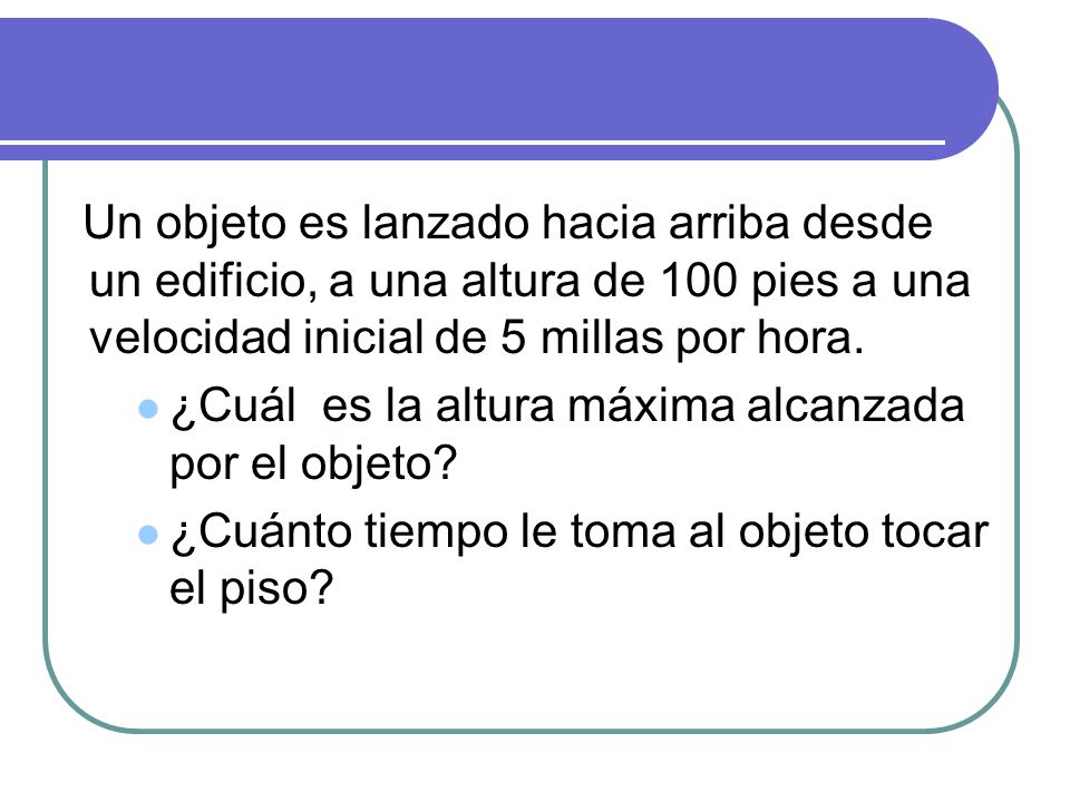 Un objeto es lanzado hacia arriba desde un edificio, a una altura de 100 pies a una velocidad inicial de 5 millas por hora.