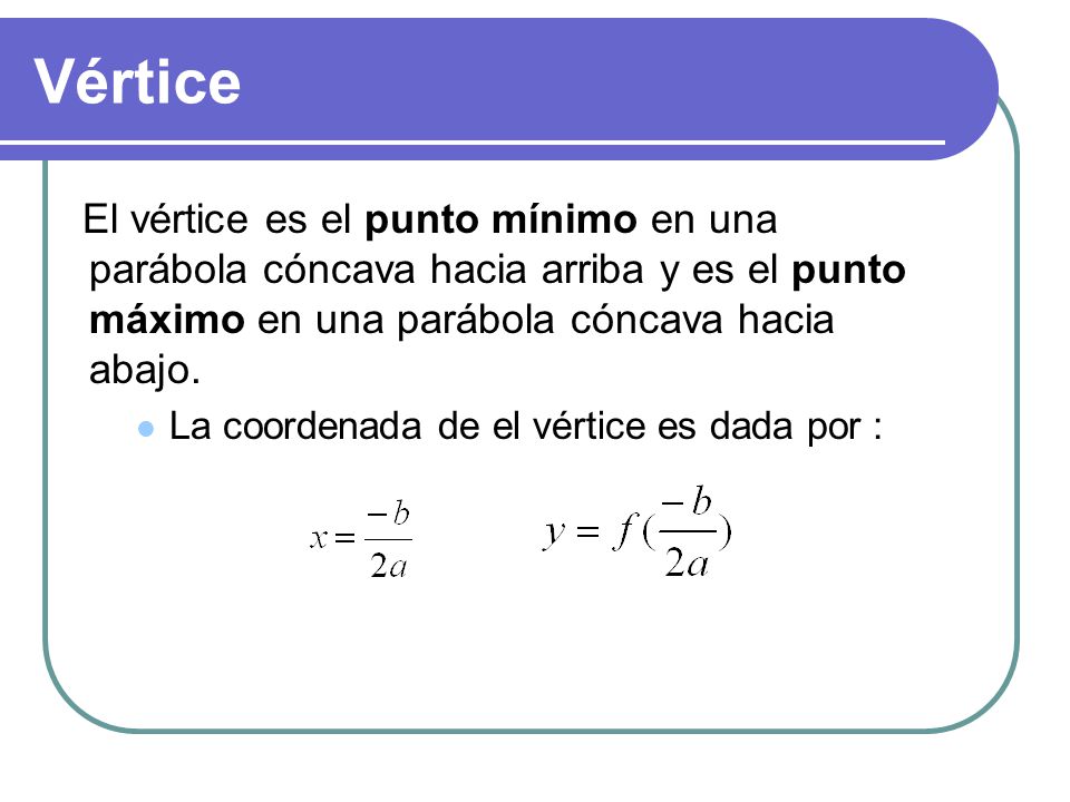 Vértice El vértice es el punto mínimo en una parábola cóncava hacia arriba y es el punto máximo en una parábola cóncava hacia abajo.