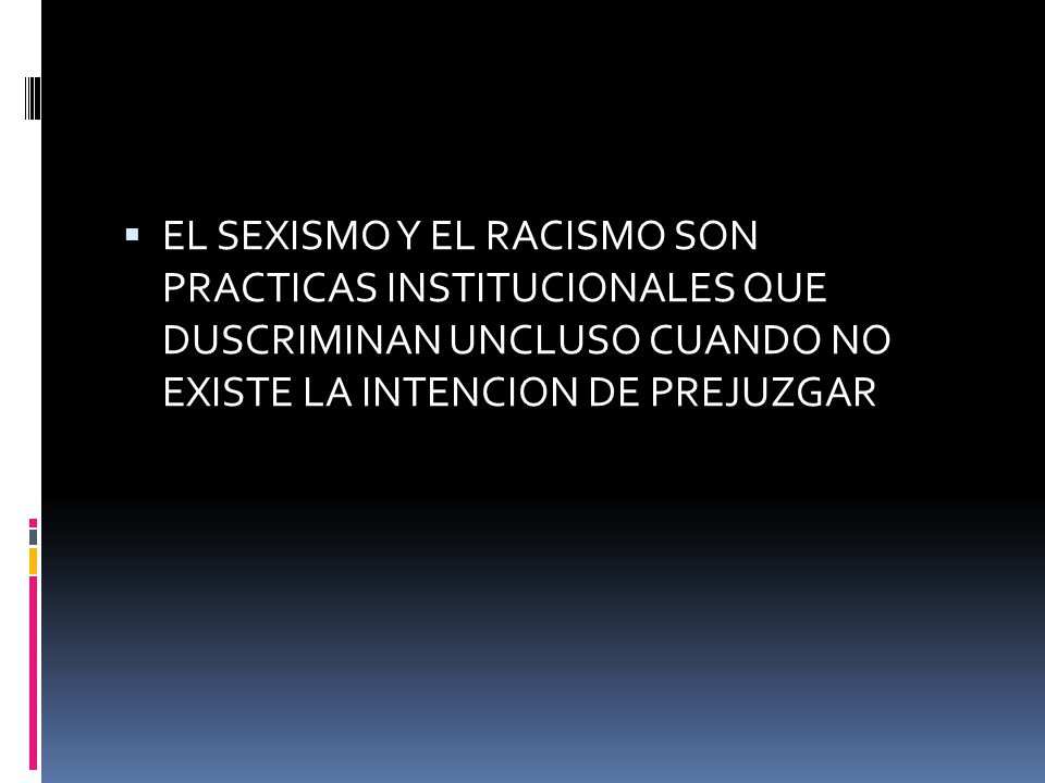 EL SEXISMO Y EL RACISMO SON PRACTICAS INSTITUCIONALES QUE DUSCRIMINAN UNCLUSO CUANDO NO EXISTE LA INTENCION DE PREJUZGAR