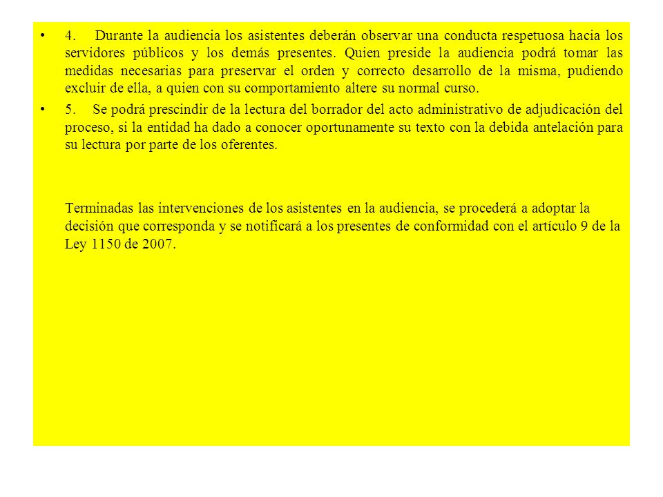 4. Durante la audiencia los asistentes deberán observar una conducta respetuosa hacia los servidores públicos y los demás presentes. Quien preside la audiencia podrá tomar las medidas necesarias para preservar el orden y correcto desarrollo de la misma, pudiendo excluir de ella, a quien con su comportamiento altere su normal curso.