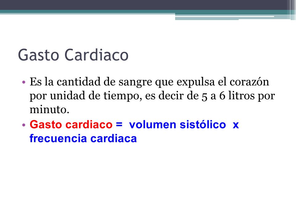 Gasto Cardiaco Es la cantidad de sangre que expulsa el corazón por unidad de tiempo, es decir de 5 a 6 litros por minuto.