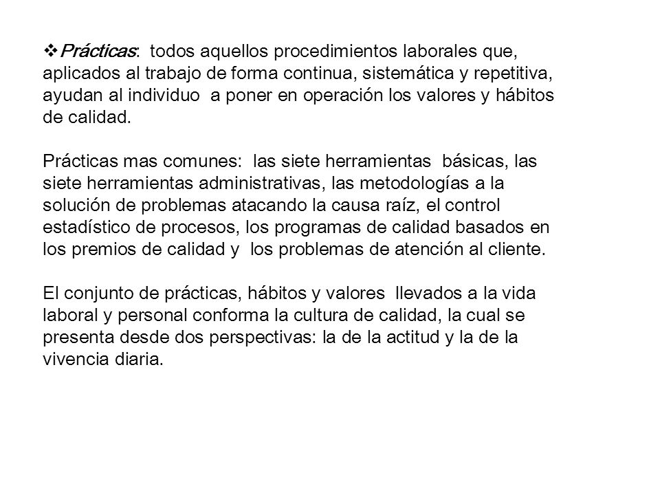 Prácticas: todos aquellos procedimientos laborales que, aplicados al trabajo de forma continua, sistemática y repetitiva, ayudan al individuo a poner en operación los valores y hábitos de calidad.