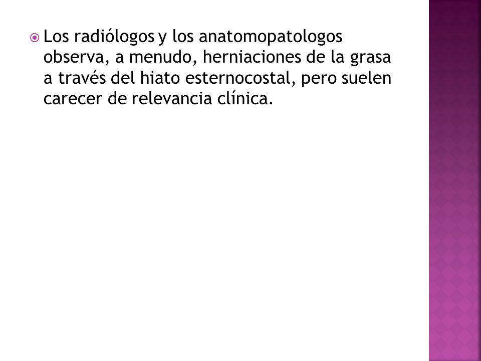 Los radiólogos y los anatomopatologos observa, a menudo, herniaciones de la grasa a través del hiato esternocostal, pero suelen carecer de relevancia clínica.