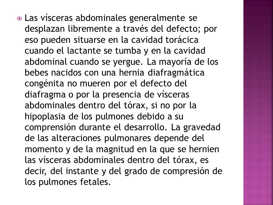 Las vísceras abdominales generalmente se desplazan libremente a través del defecto; por eso pueden situarse en la cavidad torácica cuando el lactante se tumba y en la cavidad abdominal cuando se yergue.