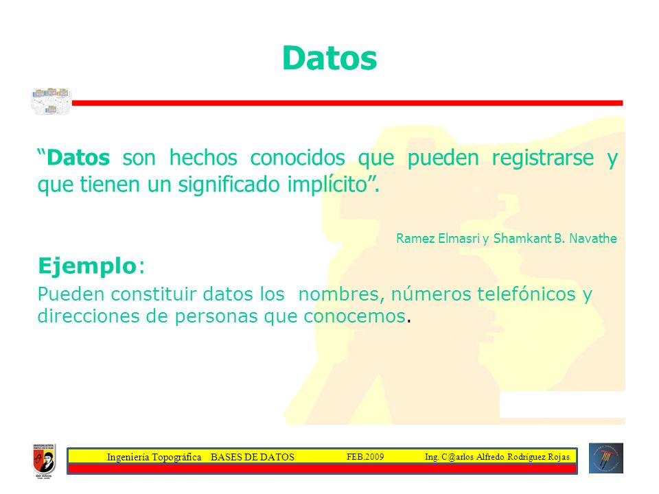 Datos Datos son hechos conocidos que pueden registrarse y que tienen un significado implícito . Ramez Elmasri y Shamkant B. Navathe.