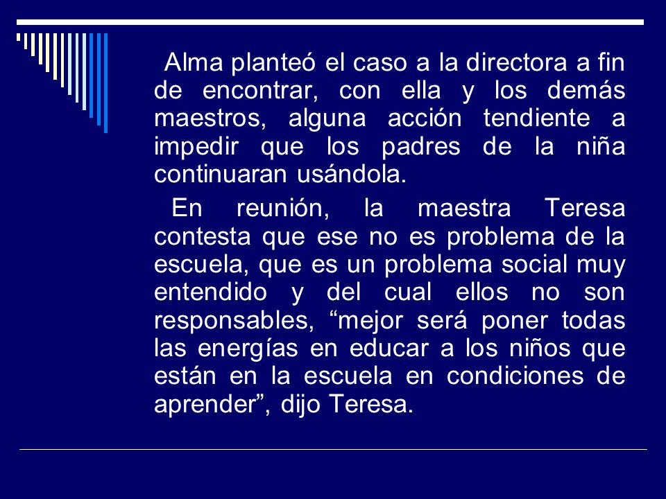 Alma planteó el caso a la directora a fin de encontrar, con ella y los demás maestros, alguna acción tendiente a impedir que los padres de la niña continuaran usándola.