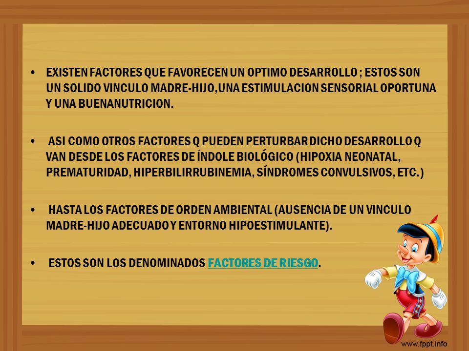 EXISTEN FACTORES QUE FAVORECEN UN OPTIMO DESARROLLO ; ESTOS SON UN SOLIDO VINCULO MADRE-HIJO,UNA ESTIMULACION SENSORIAL OPORTUNA Y UNA BUENANUTRICION.
