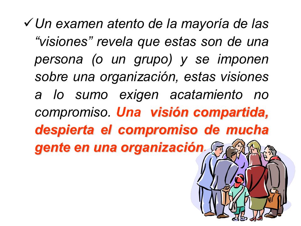 Un examen atento de la mayoría de las visiones revela que estas son de una persona (o un grupo) y se imponen sobre una organización, estas visiones a lo sumo exigen acatamiento no compromiso.