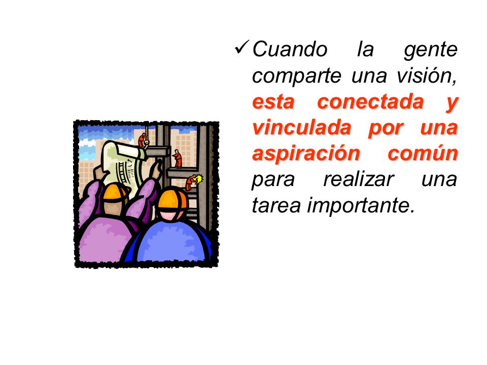 Cuando la gente comparte una visión, esta conectada y vinculada por una aspiración común para realizar una tarea importante.