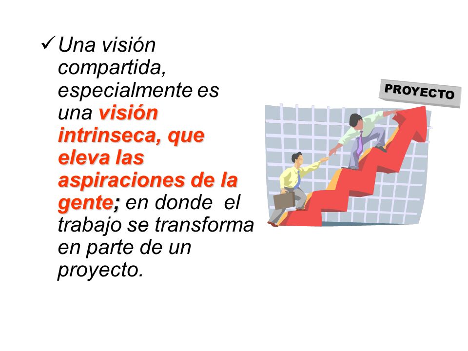 Una visión compartida, especialmente es una visión intrinseca, que eleva las aspiraciones de la gente; en donde el trabajo se transforma en parte de un proyecto.