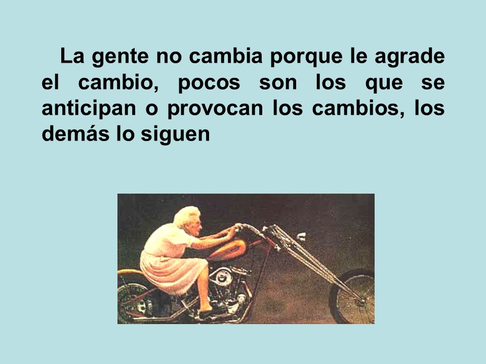 La gente no cambia porque le agrade el cambio, pocos son los que se anticipan o provocan los cambios, los demás lo siguen