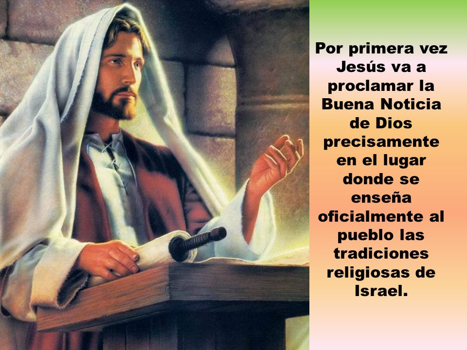 Por primera vez Jesús va a proclamar la Buena Noticia de Dios precisamente en el lugar donde se enseña oficialmente al pueblo las tradiciones religiosas de Israel.