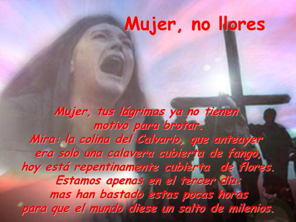 Mujer, no llores Mujer, tus lágrimas ya no tienen motivo para brotar.