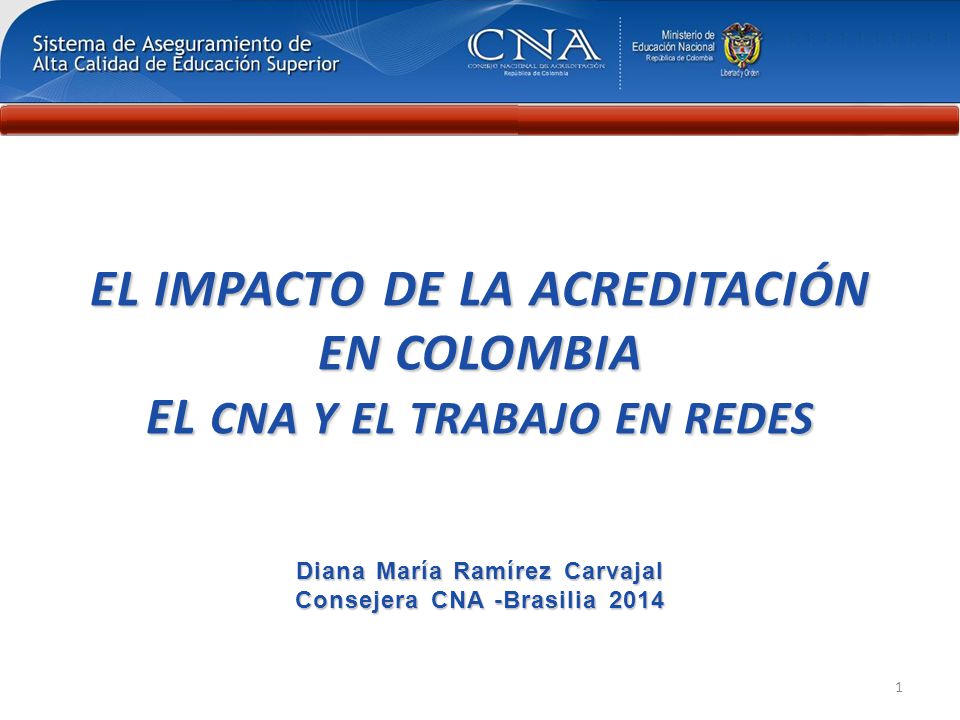 EL IMPACTO DE LA ACREDITACIÓN EN COLOMBIA EL CNA Y EL TRABAJO EN REDES Diana María Ramírez Carvajal Consejera CNA -Brasilia 2014
