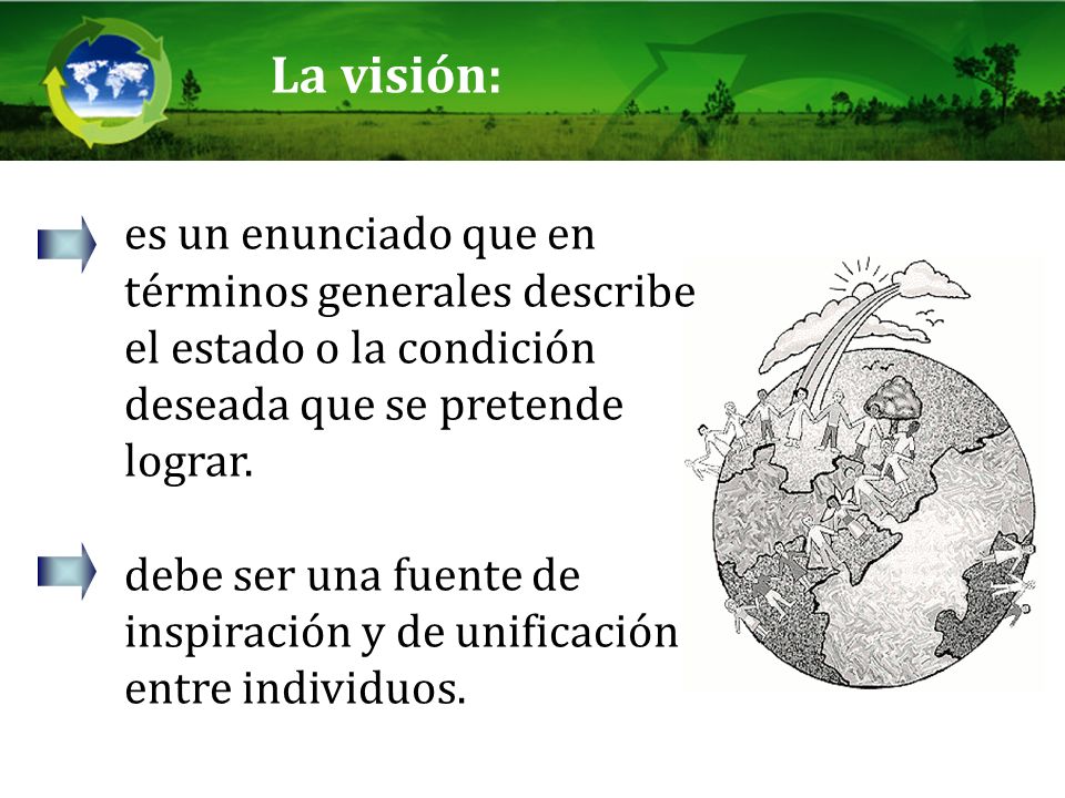 La visión: es un enunciado que en términos generales describe el estado o la condición deseada que se pretende lograr.
