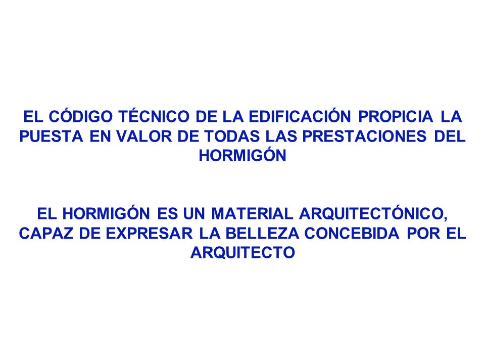 EL CÓDIGO TÉCNICO DE LA EDIFICACIÓN PROPICIA LA PUESTA EN VALOR DE TODAS LAS PRESTACIONES DEL HORMIGÓN EL HORMIGÓN ES UN MATERIAL ARQUITECTÓNICO, CAPAZ DE EXPRESAR LA BELLEZA CONCEBIDA POR EL ARQUITECTO