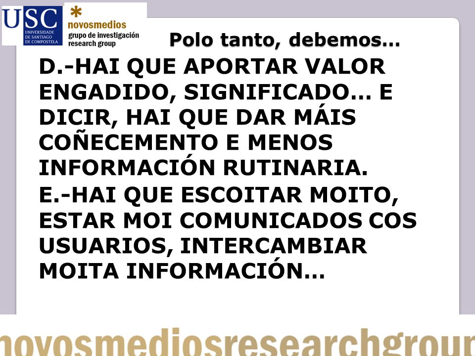Polo tanto, debemos… D.-HAI QUE APORTAR VALOR ENGADIDO, SIGNIFICADO… E DICIR, HAI QUE DAR MÁIS COÑECEMENTO E MENOS INFORMACIÓN RUTINARIA.