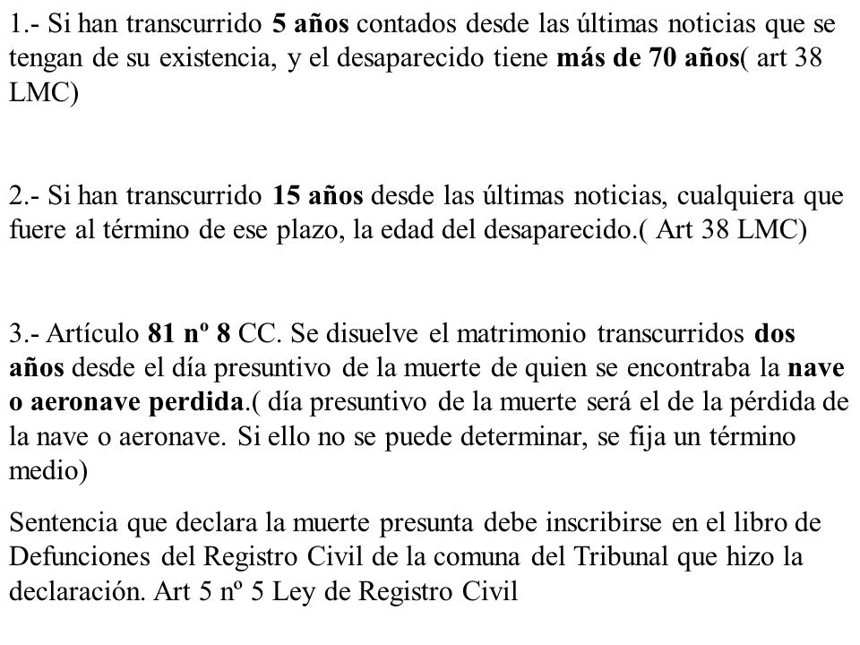 1.- Si han transcurrido 5 años contados desde las últimas noticias que se tengan de su existencia, y el desaparecido tiene más de 70 años( art 38 LMC)