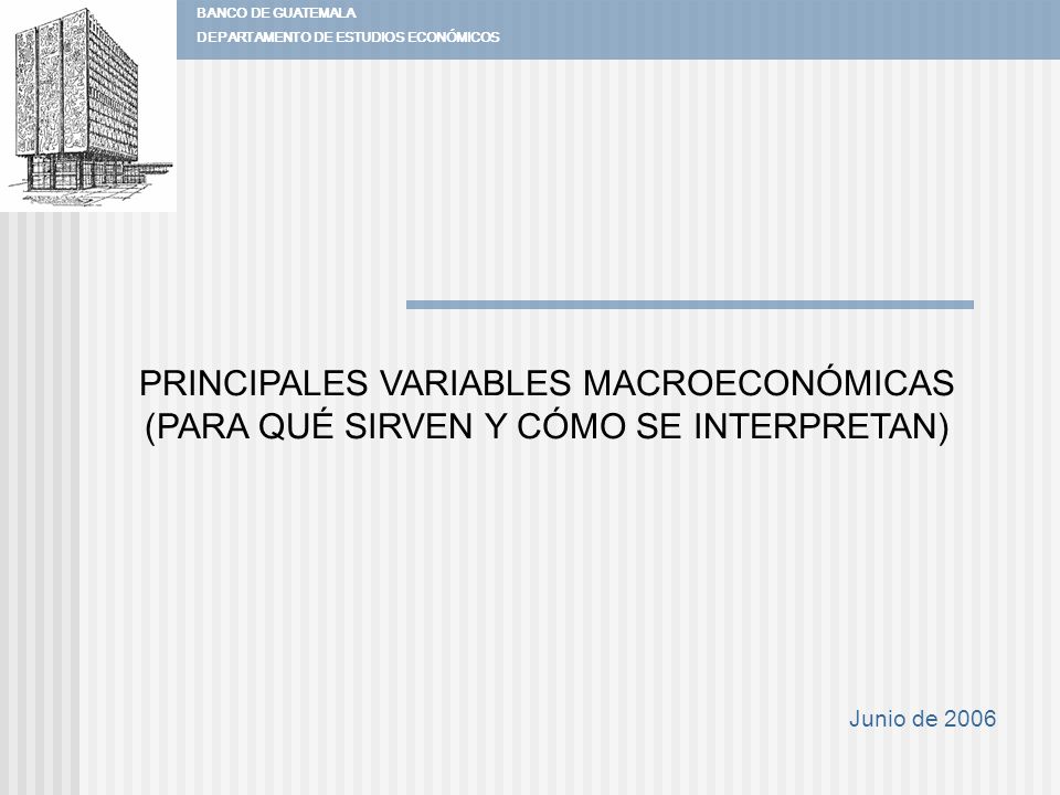 BANCO DE GUATEMALA DEPARTAMENTO DE ESTUDIOS ECONÓMICOS. PRINCIPALES VARIABLES MACROECONÓMICAS (PARA QUÉ SIRVEN Y CÓMO SE INTERPRETAN)
