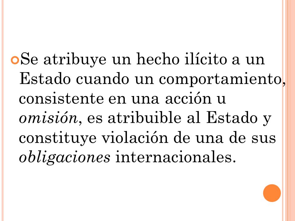 Se atribuye un hecho ilícito a un Estado cuando un comportamiento, consistente en una acción u omisión, es atribuible al Estado y constituye violación de una de sus obligaciones internacionales.