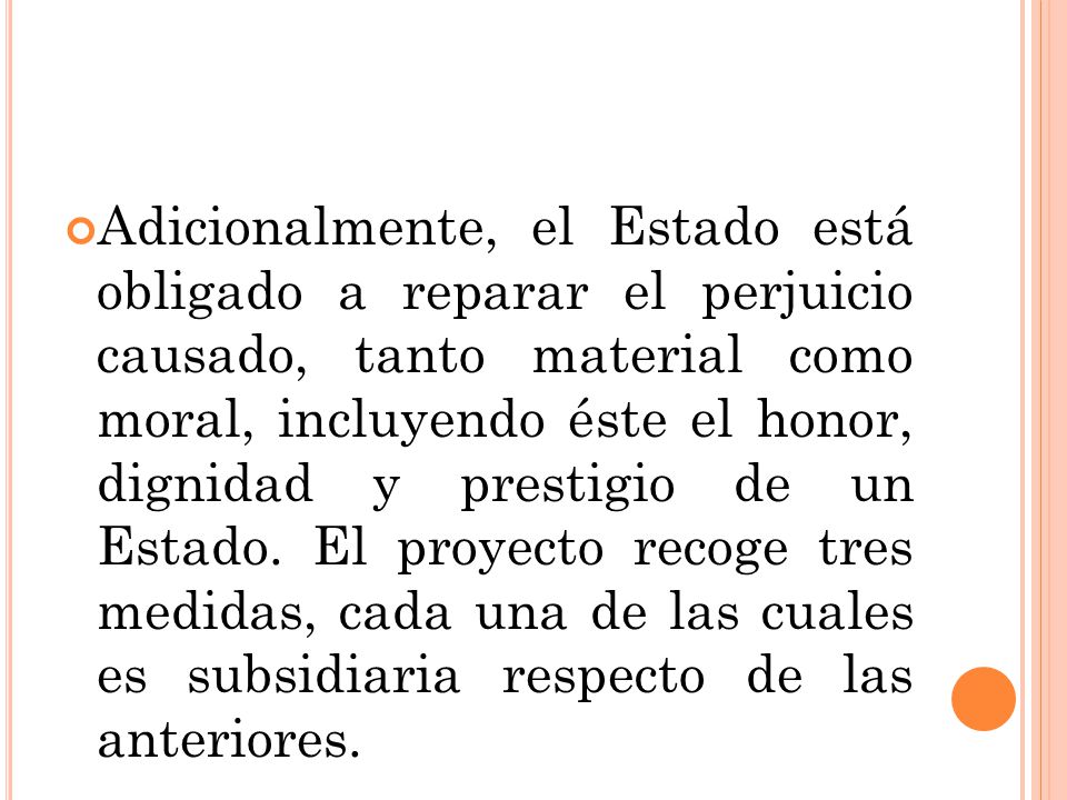 Adicionalmente, el Estado está obligado a reparar el perjuicio causado, tanto material como moral, incluyendo éste el honor, dignidad y prestigio de un Estado.