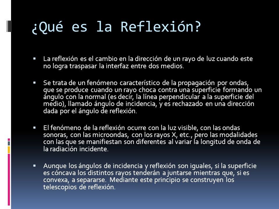 ¿Qué es la Reflexión La reflexión es el cambio en la dirección de un rayo de luz cuando este no logra traspasar la interfaz entre dos medios.