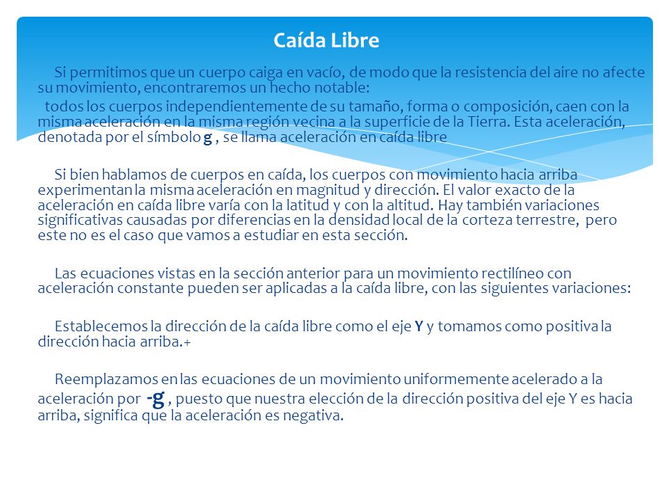 Caída Libre Si permitimos que un cuerpo caiga en vacío, de modo que la resistencia del aire no afecte su movimiento, encontraremos un hecho notable: