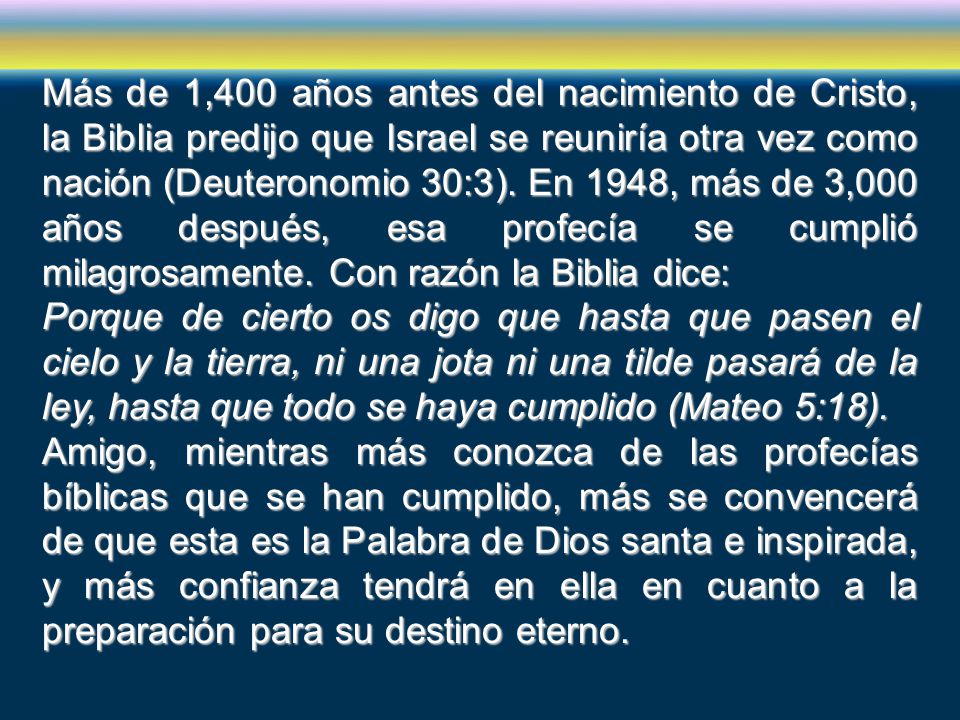 Más de 1,400 años antes del nacimiento de Cristo, la Biblia predijo que Israel se reuniría otra vez como nación (Deuteronomio 30:3). En 1948, más de 3,000 años después, esa profecía se cumplió milagrosamente. Con razón la Biblia dice: