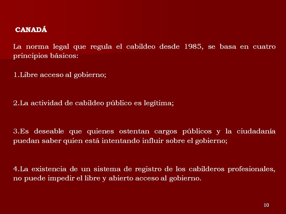 CANADÁ La norma legal que regula el cabildeo desde 1985, se basa en cuatro principios básicos: Libre acceso al gobierno;