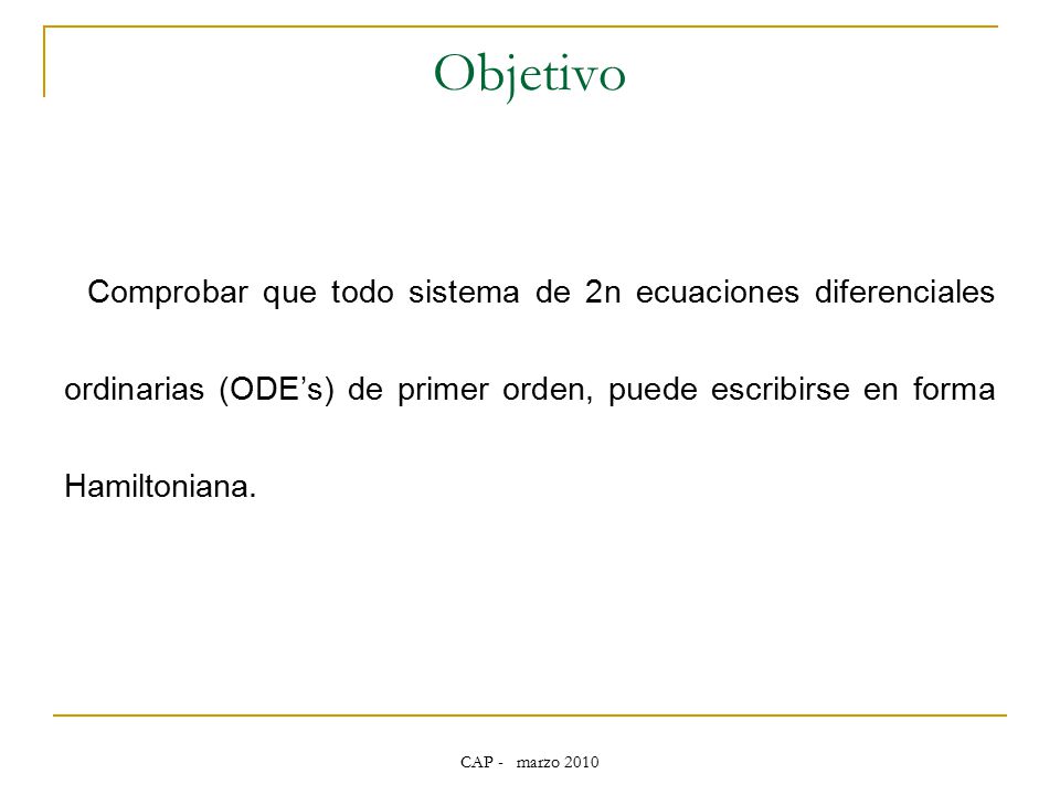 Objetivo Comprobar que todo sistema de 2n ecuaciones diferenciales ordinarias (ODE’s) de primer orden, puede escribirse en forma Hamiltoniana.