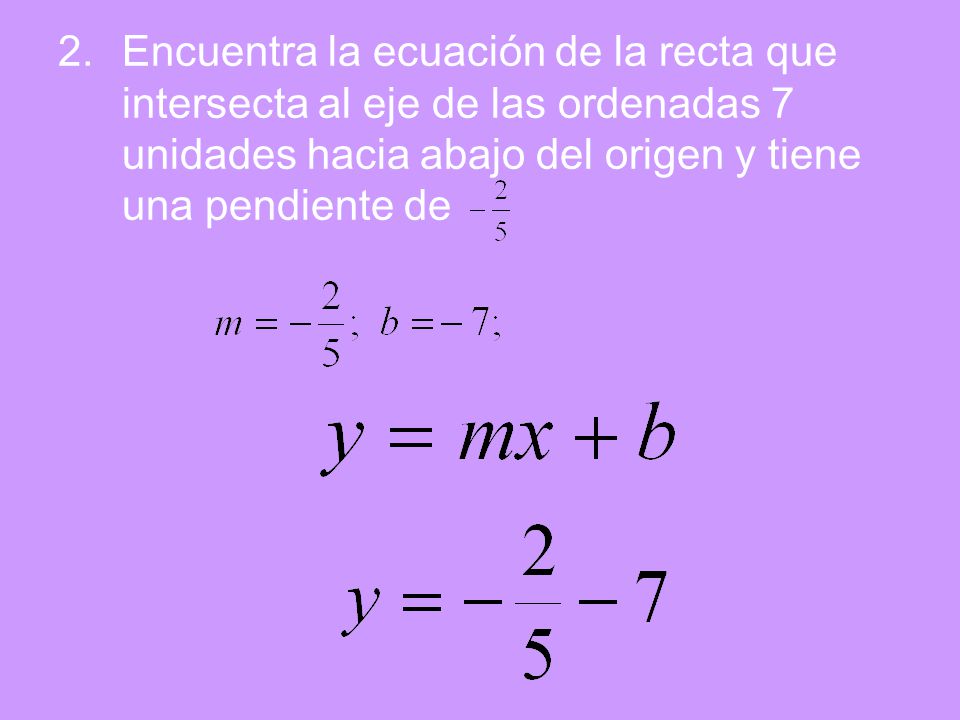 Encuentra la ecuación de la recta que intersecta al eje de las ordenadas 7 unidades hacia abajo del origen y tiene una pendiente de