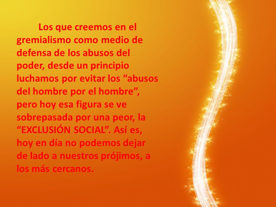 Los que creemos en el gremialismo como medio de defensa de los abusos del poder, desde un principio luchamos por evitar los abusos del hombre por el hombre , pero hoy esa figura se ve sobrepasada por una peor, la EXCLUSIÓN SOCIAL .