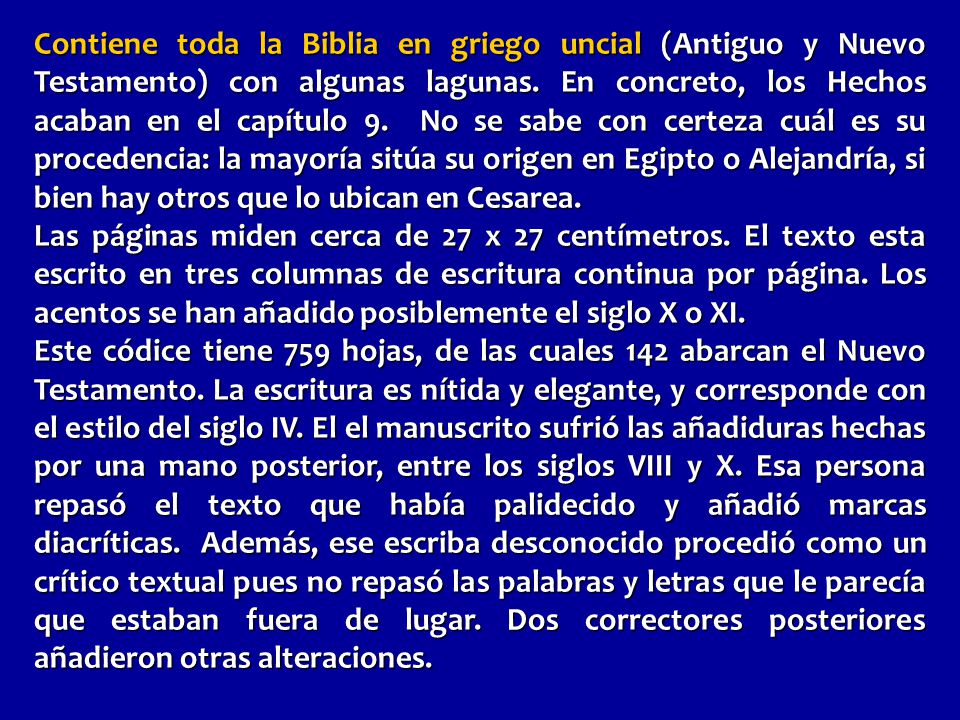 Contiene toda la Biblia en griego uncial (Antiguo y Nuevo Testamento) con algunas lagunas. En concreto, los Hechos acaban en el capítulo 9. No se sabe con certeza cuál es su procedencia: la mayoría sitúa su origen en Egipto o Alejandría, si bien hay otros que lo ubican en Cesarea.