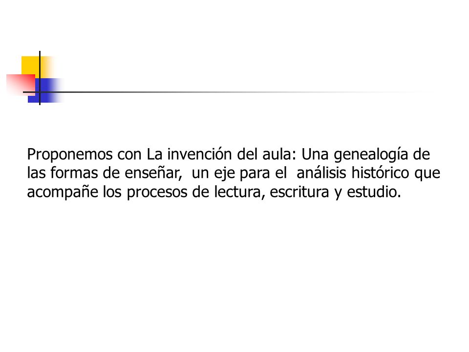 Proponemos con La invención del aula: Una genealogía de las formas de enseñar, un eje para el análisis histórico que acompañe los procesos de lectura, escritura y estudio.