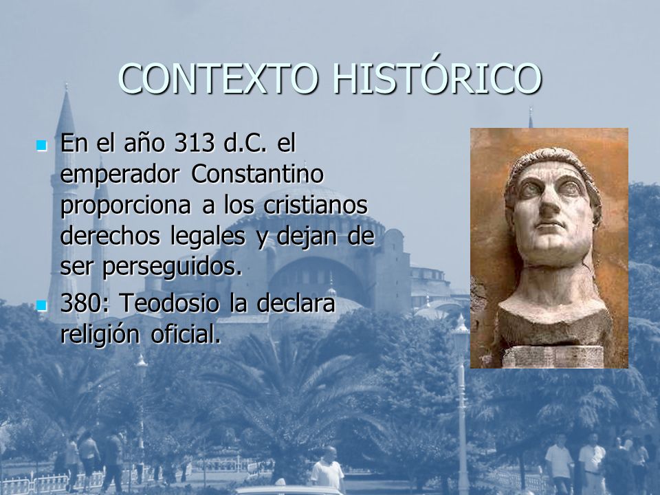CONTEXTO HISTÓRICO En el año 313 d.C. el emperador Constantino proporciona a los cristianos derechos legales y dejan de ser perseguidos.