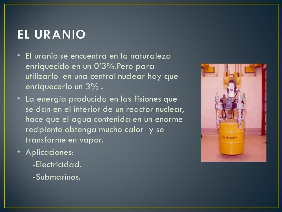 EL URANIO El uranio se encuentra en la naturaleza enriquecido en un 0’3%.Pero para utilizarlo en una central nuclear hay que enriquecerlo un 3% .