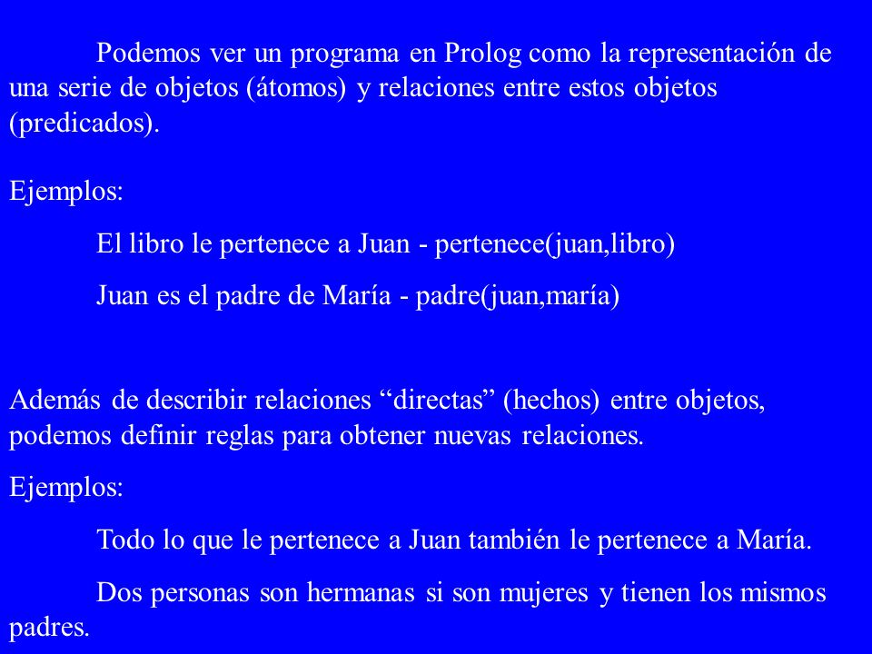Podemos ver un programa en Prolog como la representación de una serie de objetos (átomos) y relaciones entre estos objetos (predicados).