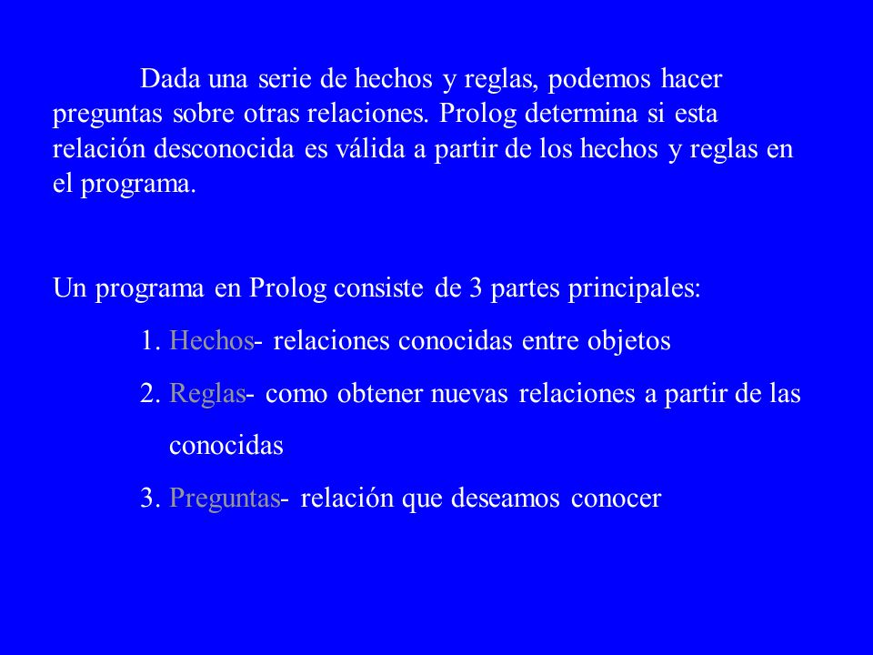 Dada una serie de hechos y reglas, podemos hacer preguntas sobre otras relaciones. Prolog determina si esta relación desconocida es válida a partir de los hechos y reglas en el programa.