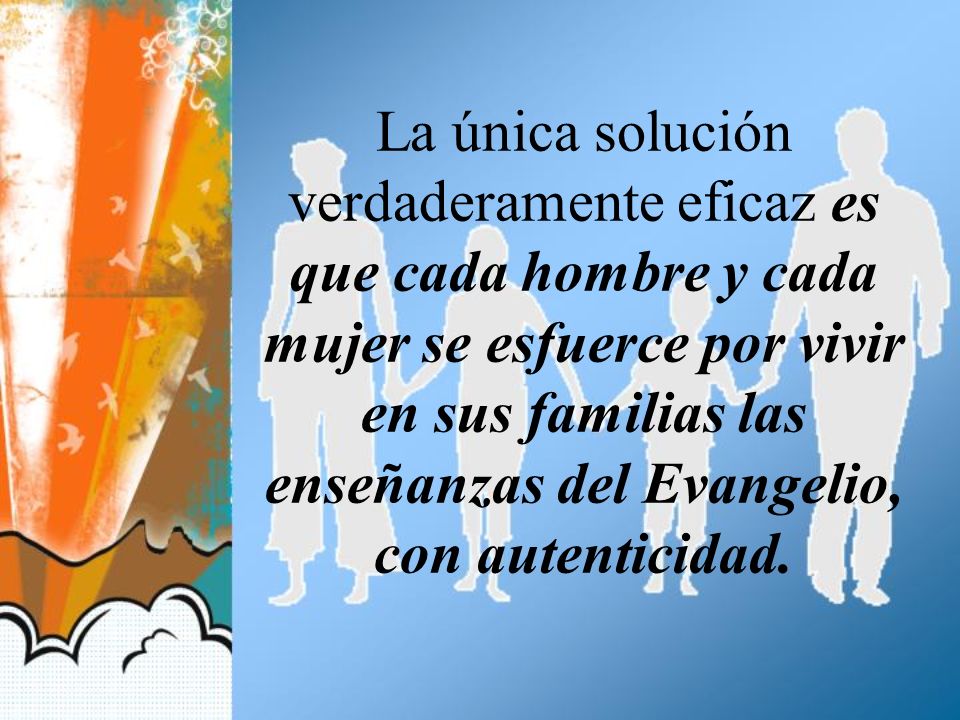 La única solución verdaderamente eficaz es que cada hombre y cada mujer se esfuerce por vivir en sus familias las enseñanzas del Evangelio, con autenticidad.