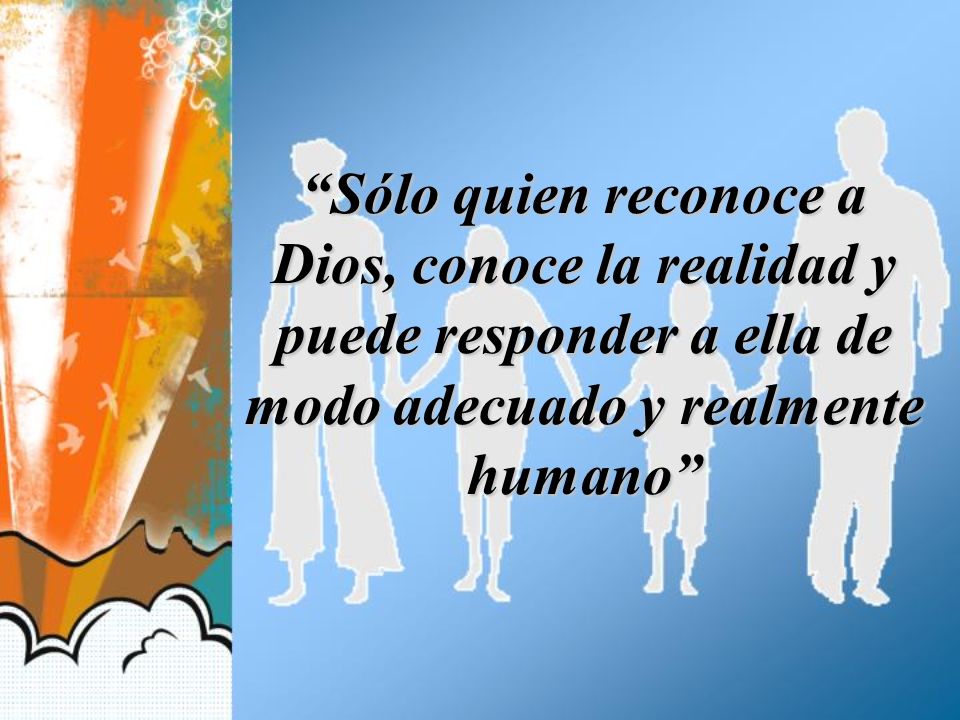 Sólo quien reconoce a Dios, conoce la realidad y puede responder a ella de modo adecuado y realmente humano