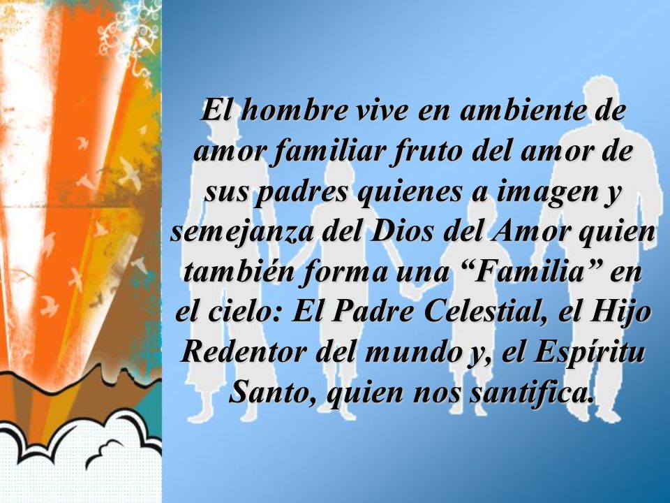 El hombre vive en ambiente de amor familiar fruto del amor de sus padres quienes a imagen y semejanza del Dios del Amor quien también forma una Familia en el cielo: El Padre Celestial, el Hijo Redentor del mundo y, el Espíritu Santo, quien nos santifica.