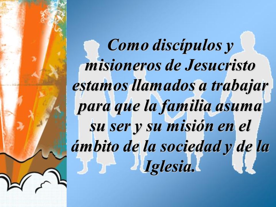 Como discípulos y misioneros de Jesucristo estamos llamados a trabajar para que la familia asuma su ser y su misión en el ámbito de la sociedad y de la Iglesia.