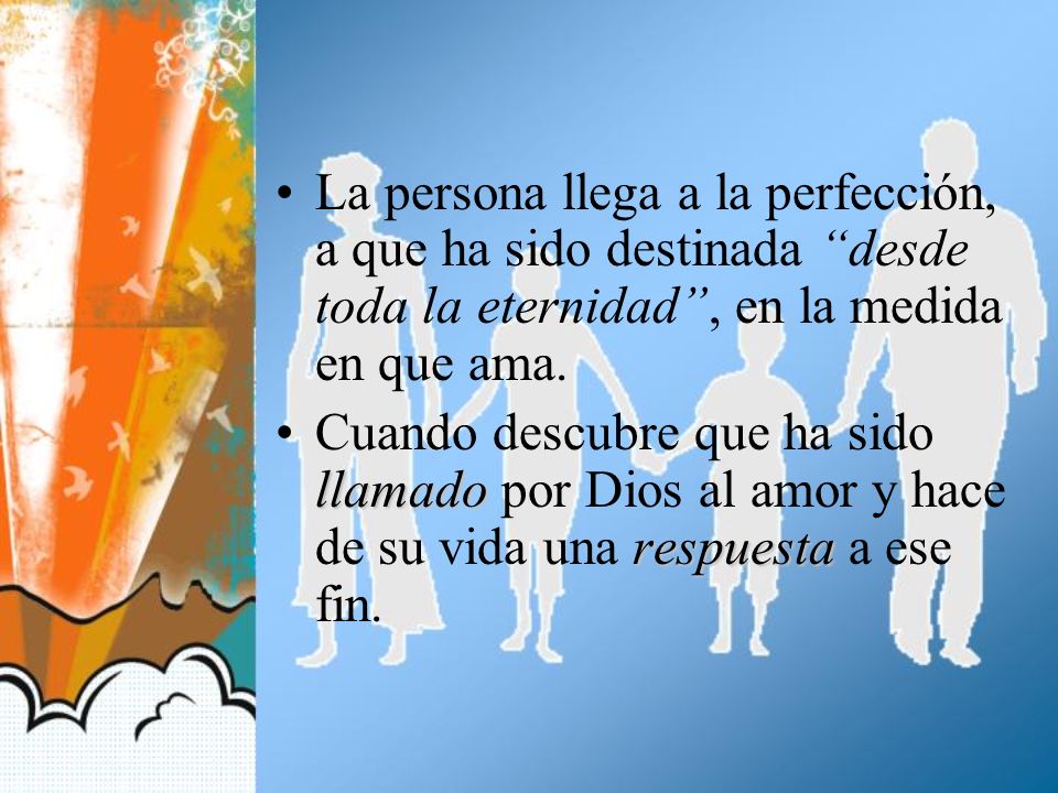 La persona llega a la perfección, a que ha sido destinada desde toda la eternidad , en la medida en que ama.