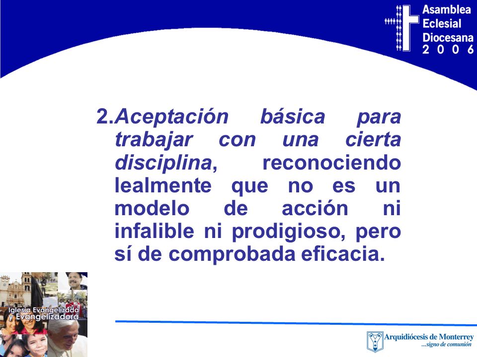 2.Aceptación básica para trabajar con una cierta disciplina, reconociendo lealmente que no es un modelo de acción ni infalible ni prodigioso, pero sí de comprobada eficacia.