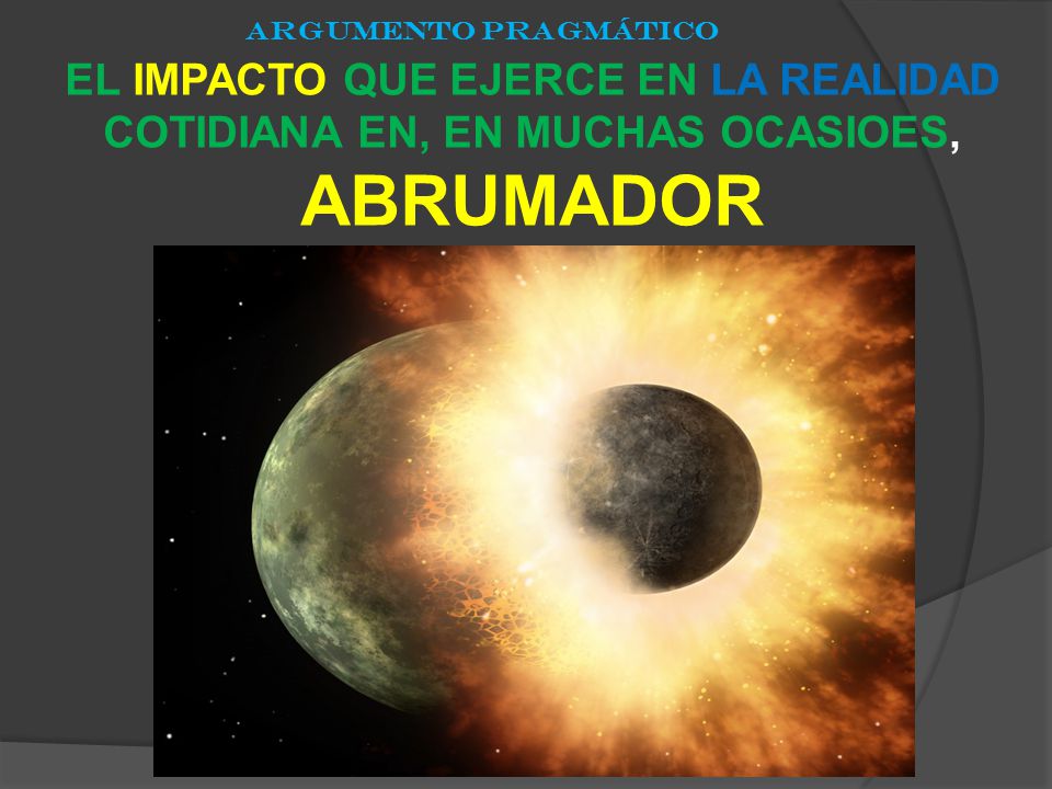 ARGUMENTO PRAGMÁTICO EL IMPACTO QUE EJERCE EN LA REALIDAD COTIDIANA EN, EN MUCHAS OCASIOES, ABRUMADOR.